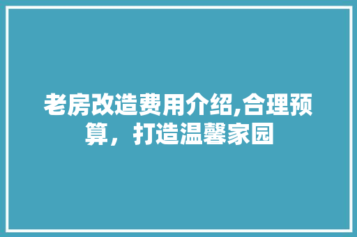 老房改造费用介绍,合理预算，打造温馨家园