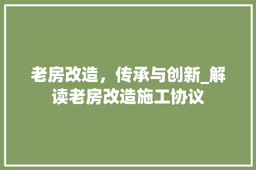 老房改造，传承与创新_解读老房改造施工协议