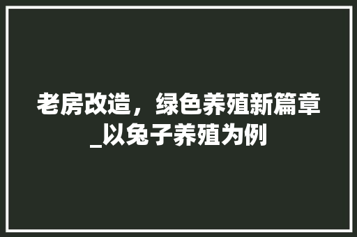 老房改造，绿色养殖新篇章_以兔子养殖为例