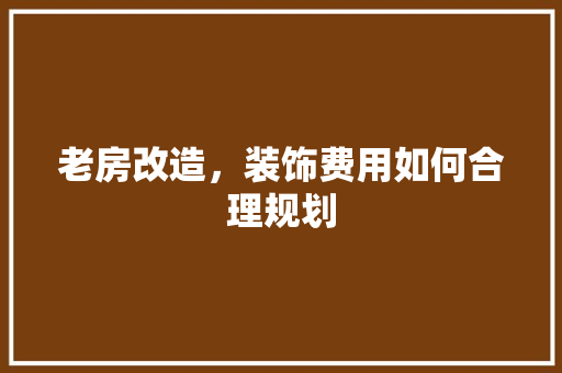 老房改造，装饰费用如何合理规划