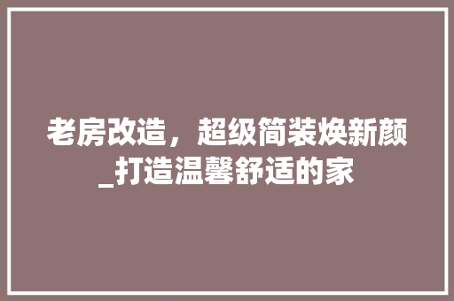 老房改造，超级简装焕新颜_打造温馨舒适的家