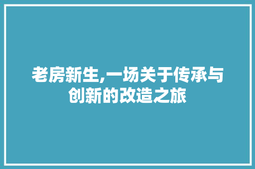 老房新生,一场关于传承与创新的改造之旅