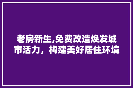 老房新生,免费改造焕发城市活力，构建美好居住环境