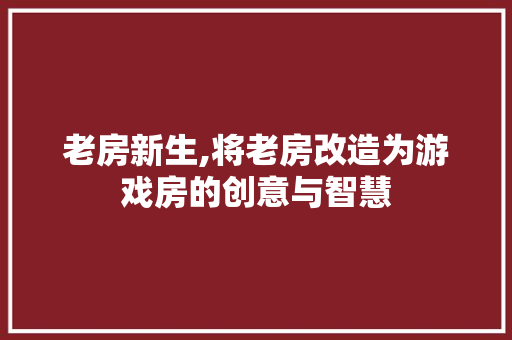 老房新生,将老房改造为游戏房的创意与智慧