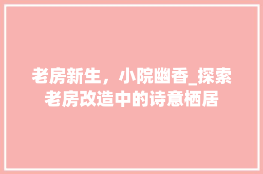 老房新生，小院幽香_探索老房改造中的诗意栖居