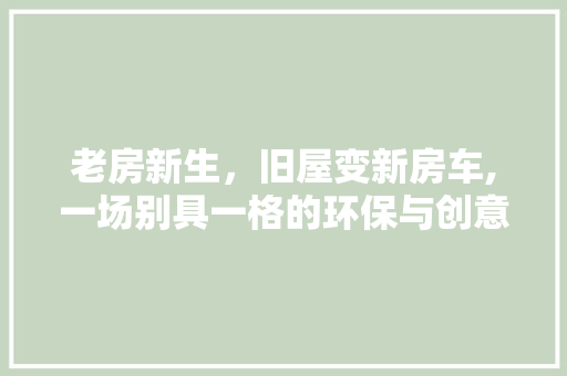 老房新生，旧屋变新房车,一场别具一格的环保与创意之旅