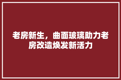 老房新生，曲面玻璃助力老房改造焕发新活力