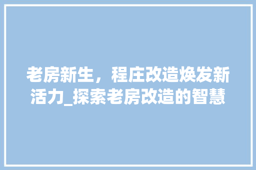 老房新生，程庄改造焕发新活力_探索老房改造的智慧之路