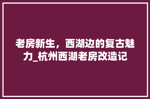 老房新生，西湖边的复古魅力_杭州西湖老房改造记