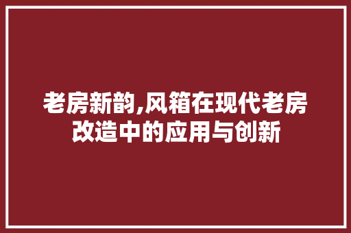 老房新韵,风箱在现代老房改造中的应用与创新
