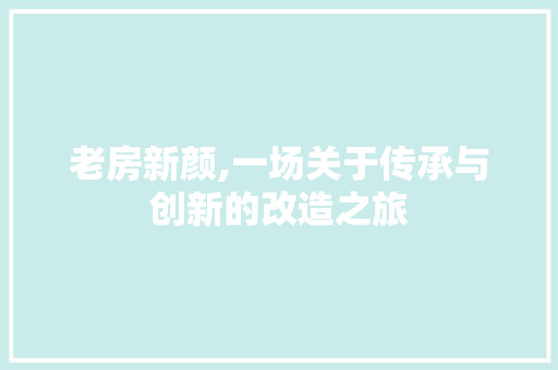 老房新颜,一场关于传承与创新的改造之旅