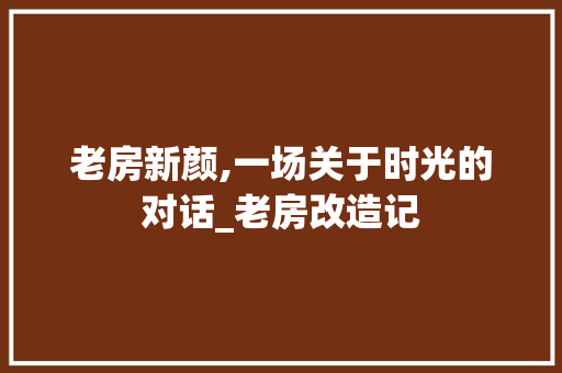 老房新颜,一场关于时光的对话_老房改造记