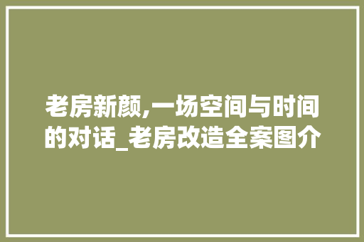 老房新颜,一场空间与时间的对话_老房改造全案图介绍