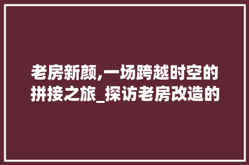 老房新颜,一场跨越时空的拼接之旅_探访老房改造的艺术魅力