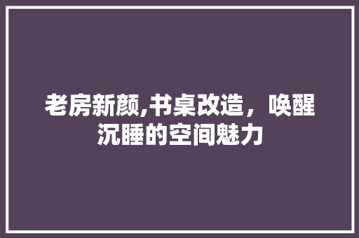 老房新颜,书桌改造，唤醒沉睡的空间魅力