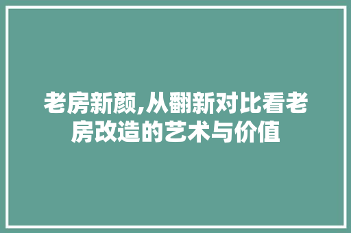 老房新颜,从翻新对比看老房改造的艺术与价值