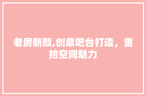 老房新颜,创意吧台打造，重拾空间魅力