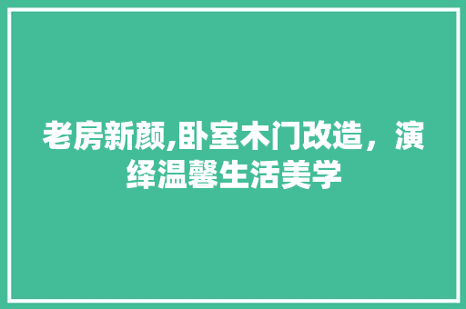 老房新颜,卧室木门改造，演绎温馨生活美学