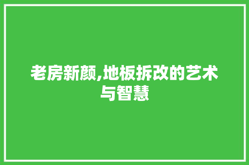 老房新颜,地板拆改的艺术与智慧