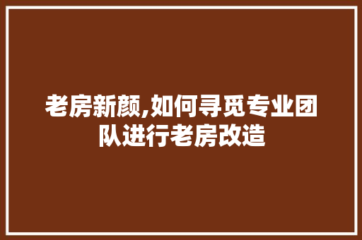 老房新颜,如何寻觅专业团队进行老房改造