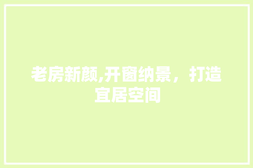 老房新颜,开窗纳景，打造宜居空间