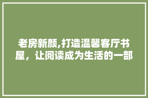 老房新颜,打造温馨客厅书屋，让阅读成为生活的一部分