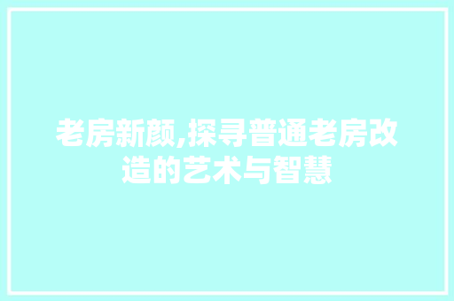 老房新颜,探寻普通老房改造的艺术与智慧