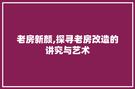 老房新颜,探寻老房改造的讲究与艺术