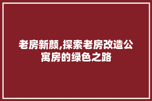 老房新颜,探索老房改造公寓房的绿色之路