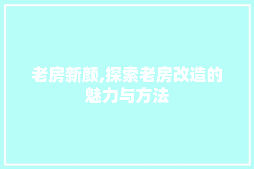 老房新颜,探索老房改造的魅力与方法