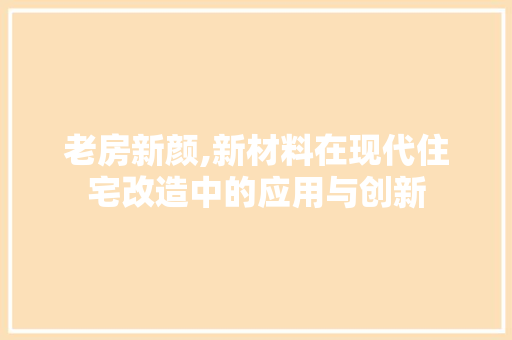 老房新颜,新材料在现代住宅改造中的应用与创新