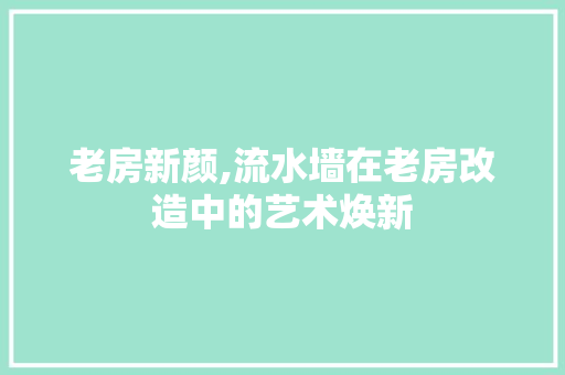 老房新颜,流水墙在老房改造中的艺术焕新