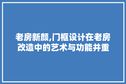老房新颜,门框设计在老房改造中的艺术与功能并重