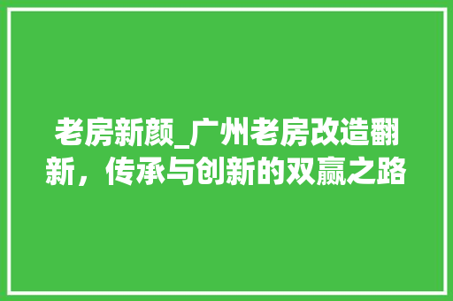 老房新颜_广州老房改造翻新，传承与创新的双赢之路