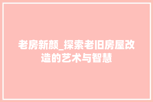 老房新颜_探索老旧房屋改造的艺术与智慧