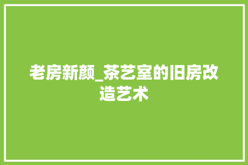 老房新颜_茶艺室的旧房改造艺术