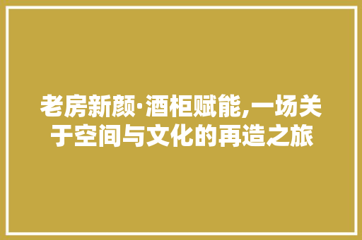 老房新颜·酒柜赋能,一场关于空间与文化的再造之旅