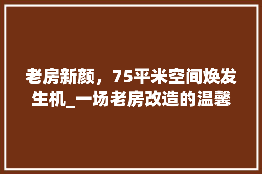 老房新颜，75平米空间焕发生机_一场老房改造的温馨之旅