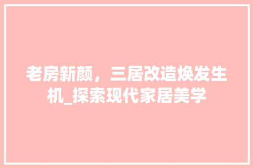 老房新颜，三居改造焕发生机_探索现代家居美学