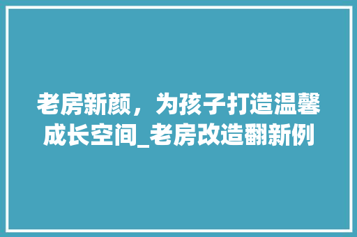 老房新颜，为孩子打造温馨成长空间_老房改造翻新例子介绍