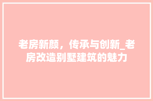 老房新颜，传承与创新_老房改造别墅建筑的魅力