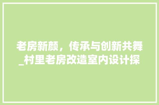 老房新颜，传承与创新共舞_村里老房改造室内设计探索