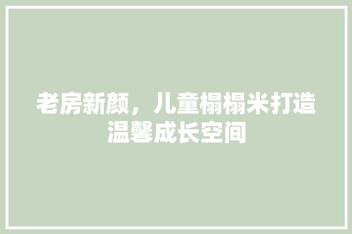 老房新颜，儿童榻榻米打造温馨成长空间