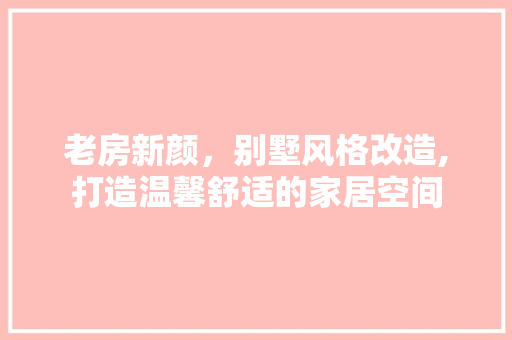 老房新颜，别墅风格改造,打造温馨舒适的家居空间