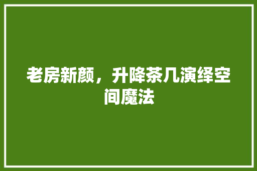 老房新颜，升降茶几演绎空间魔法