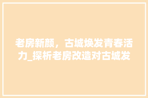 老房新颜，古城焕发青春活力_探析老房改造对古城发展的重要意义