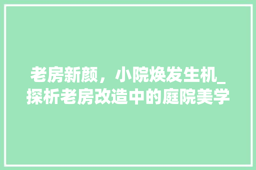 老房新颜，小院焕发生机_探析老房改造中的庭院美学