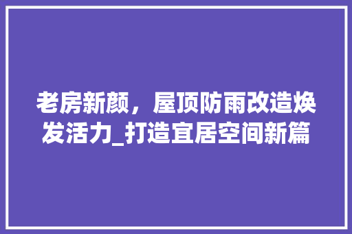 老房新颜，屋顶防雨改造焕发活力_打造宜居空间新篇章