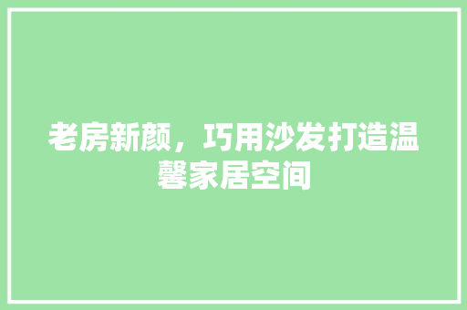 老房新颜，巧用沙发打造温馨家居空间