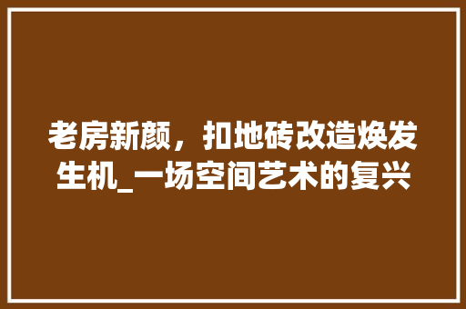老房新颜，扣地砖改造焕发生机_一场空间艺术的复兴之旅